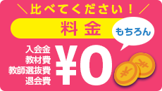 ＜料金＞比べてください！入会金、教材費、教師選抜費、退会費もちろん、無料！