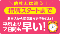 ＜指導スタートまで＞他社では違う！お申込から初指導まで待たない！平均より７日間早い！